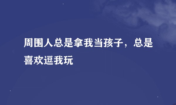 周围人总是拿我当孩子，总是喜欢逗我玩