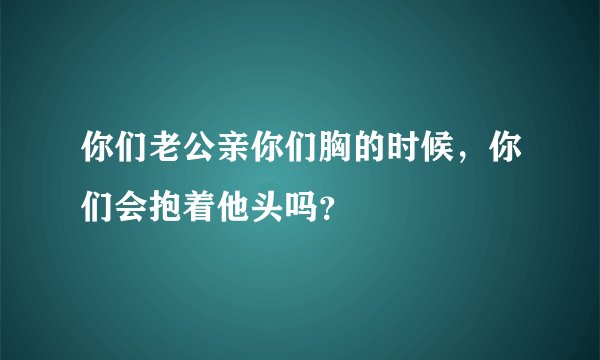 你们老公亲你们胸的时候，你们会抱着他头吗？