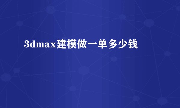 3dmax建模做一单多少钱