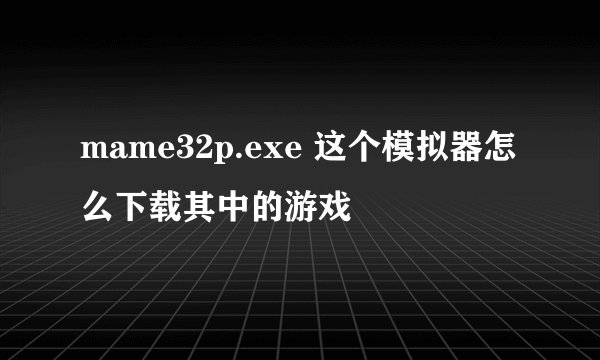 mame32p.exe 这个模拟器怎么下载其中的游戏