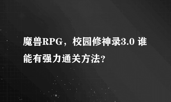 魔兽RPG，校园修神录3.0 谁能有强力通关方法？