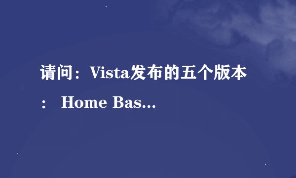 请问：Vista发布的五个版本： Home Basic、Home Premium、Business、Enterprise和Ultimate版 是什么意思？