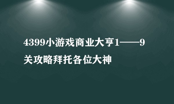 4399小游戏商业大亨1——9关攻略拜托各位大神