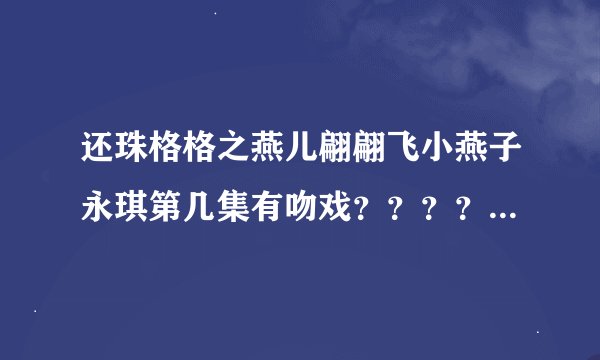 还珠格格之燕儿翩翩飞小燕子永琪第几集有吻戏？？？？？？？？？急用！！！！！！！！！！