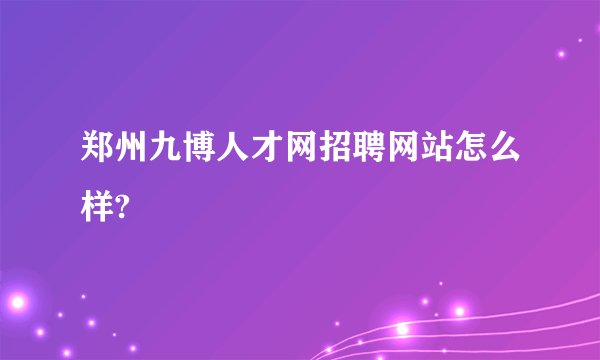 郑州九博人才网招聘网站怎么样?