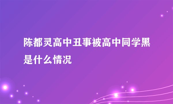 陈都灵高中丑事被高中同学黑是什么情况
