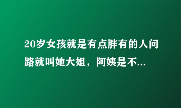 20岁女孩就是有点胖有的人问路就叫她大姐，阿姨是不尊重她吗？理她们吗？