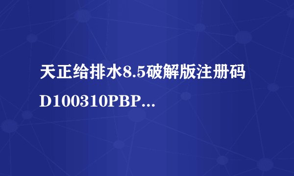 天正给排水8.5破解版注册码 D100310PBP30016D18VSL 以前可以用的，但近几天突然没法了，求解决