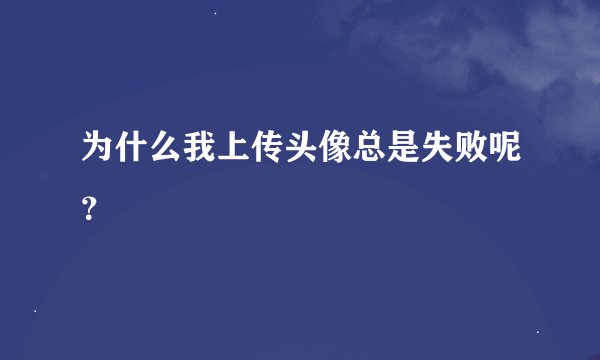 为什么我上传头像总是失败呢？