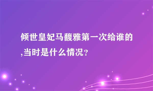 倾世皇妃马馥雅第一次给谁的,当时是什么情况？