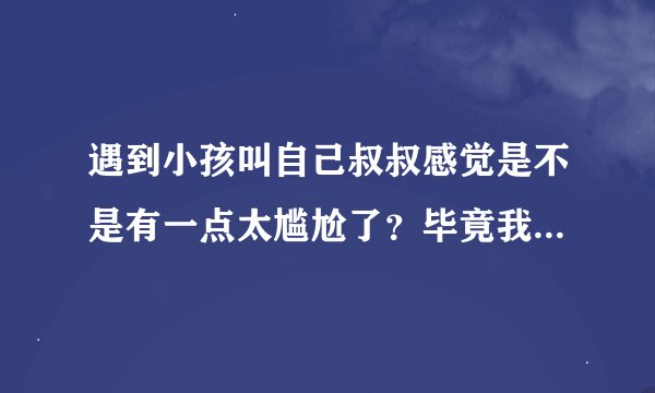 遇到小孩叫自己叔叔感觉是不是有一点太尴尬了？毕竟我才18岁就变成。变成叔叔了。被九岁的教叔叔