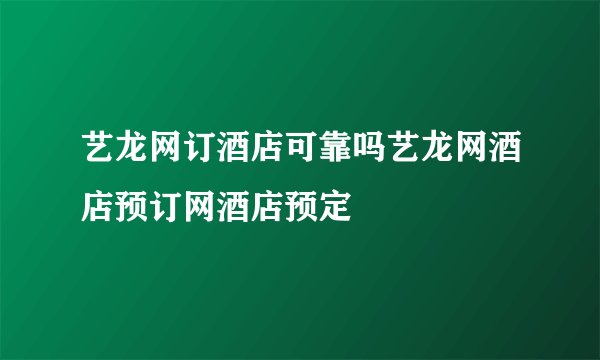 艺龙网订酒店可靠吗艺龙网酒店预订网酒店预定