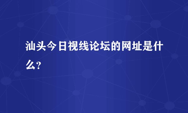 汕头今日视线论坛的网址是什么？