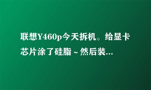 联想Y460p今天拆机。给显卡芯片涂了硅脂～然后装好。电脑开机，deal pad亮下就没反应…