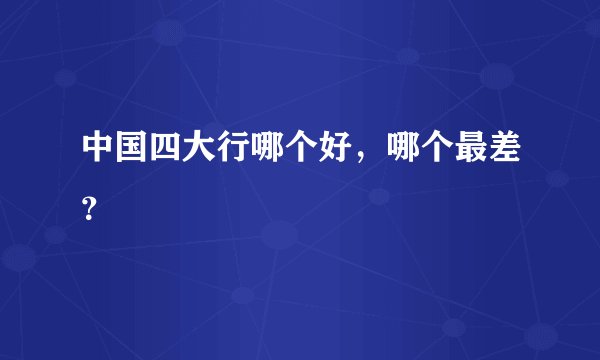 中国四大行哪个好,哪个最差?