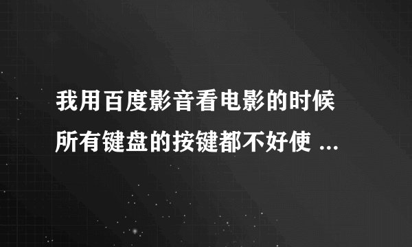 我用百度影音看电影的时候 所有键盘的按键都不好使 但在网页上打字之类的没有问题