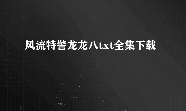 风流特警龙龙八txt全集下载