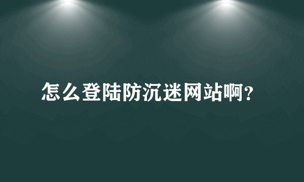 怎么登陆防沉迷网站啊？