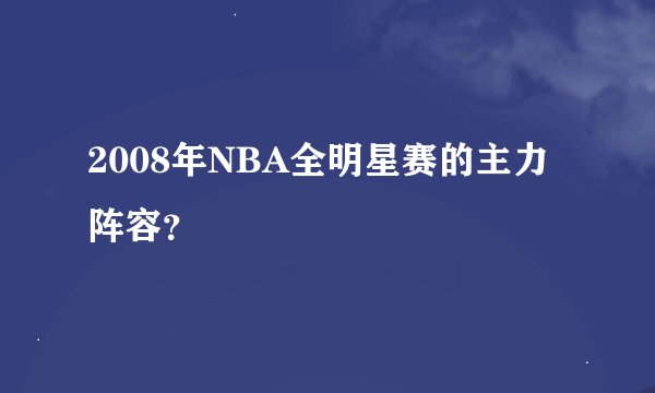 2008年NBA全明星赛的主力阵容？