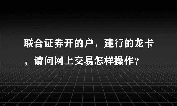 联合证券开的户，建行的龙卡，请问网上交易怎样操作？
