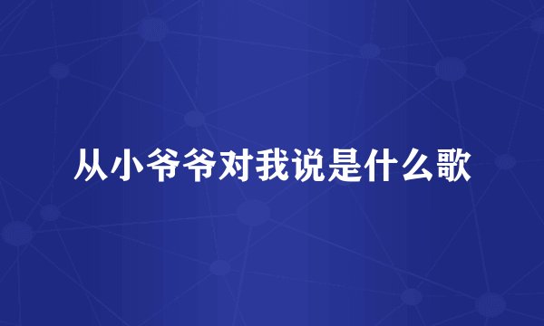 从小爷爷对我说是什么歌