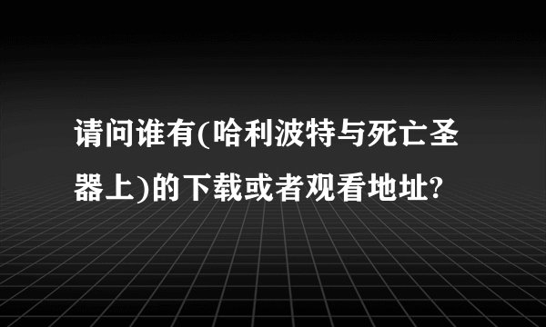 请问谁有(哈利波特与死亡圣器上)的下载或者观看地址?