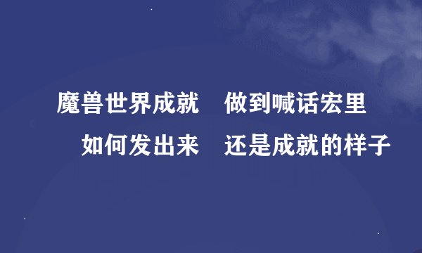 魔兽世界成就 做到喊话宏里 如何发出来 还是成就的样子