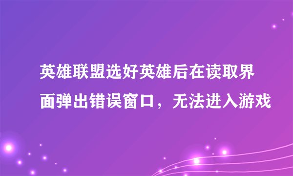 英雄联盟选好英雄后在读取界面弹出错误窗口，无法进入游戏