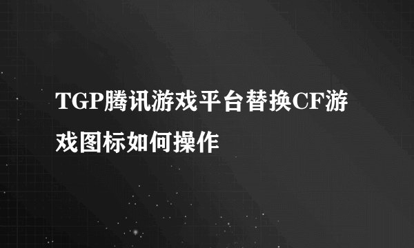 TGP腾讯游戏平台替换CF游戏图标如何操作