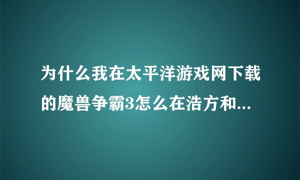 为什么我在太平洋游戏网下载的魔兽争霸3怎么在浩方和QQ对战平台开始游戏的时候看不到其他人建的房间？