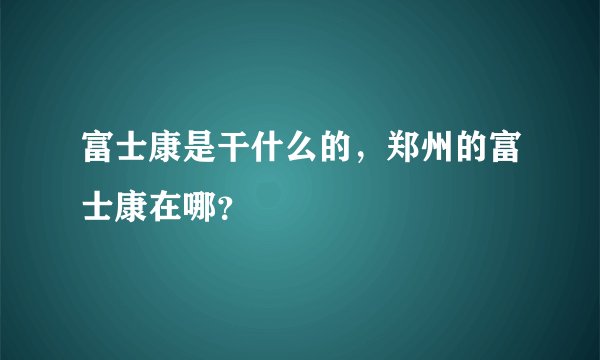 富士康是干什么的，郑州的富士康在哪？