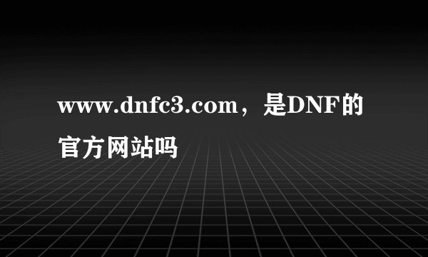 www.dnfc3.com，是DNF的官方网站吗