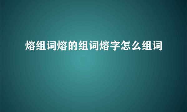 熔组词熔的组词熔字怎么组词