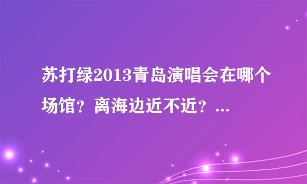 苏打绿2013青岛演唱会在哪个场馆？离海边近不近？！看演唱会顺便看海！