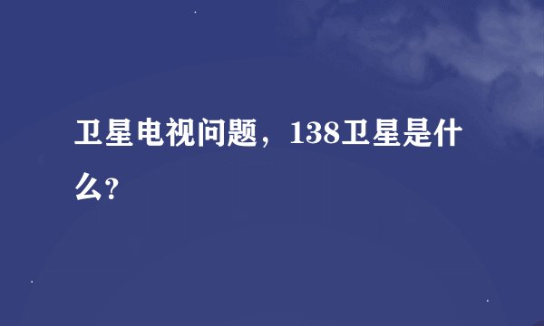 卫星电视问题，138卫星是什么？