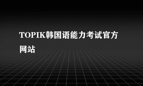 TOPIK韩国语能力考试官方网站