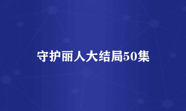 守护丽人大结局50集