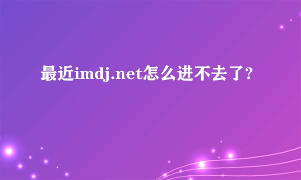 最近imdj.net怎么进不去了?