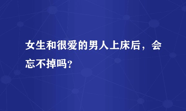 女生和很爱的男人上床后，会忘不掉吗？
