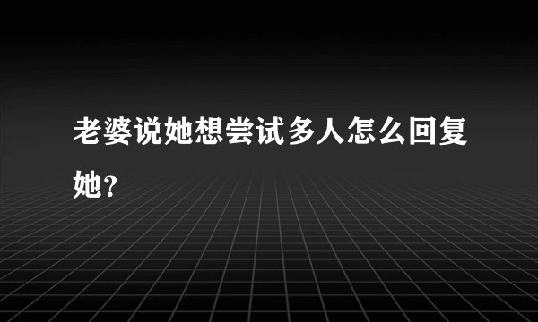 老婆说她想尝试多人怎么回复她？