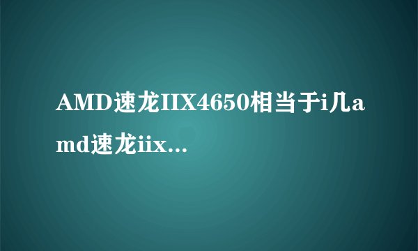 AMD速龙IIX4650相当于i几amd速龙iix4620