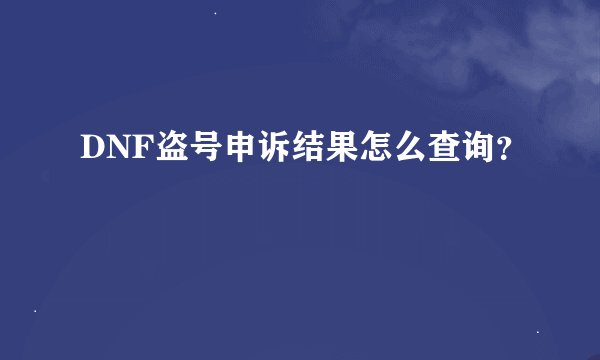 DNF盗号申诉结果怎么查询？