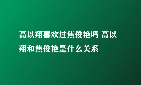 高以翔喜欢过焦俊艳吗 高以翔和焦俊艳是什么关系