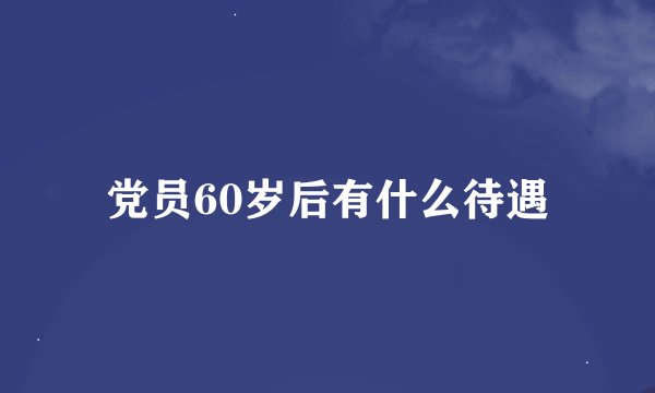 党员60岁后有什么待遇