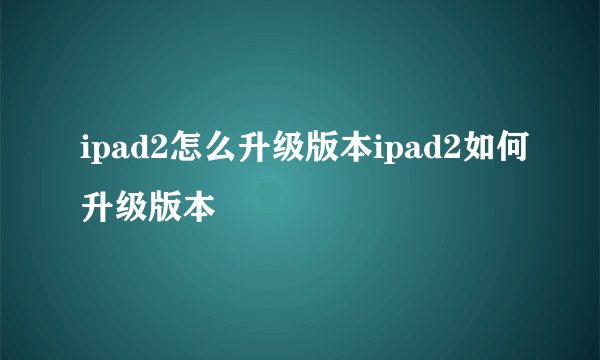 ipad2怎么升级版本ipad2如何升级版本