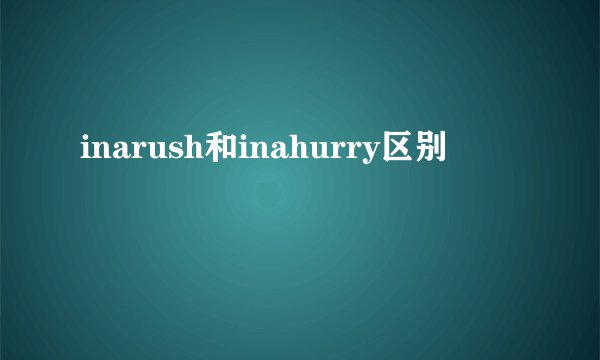 inarush和inahurry区别