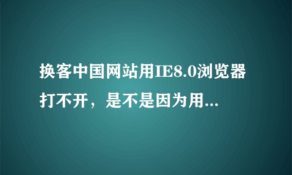 换客中国网站用IE8.0浏览器打不开，是不是因为用该浏览器的原因啊？
