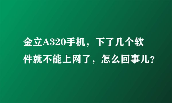 金立A320手机，下了几个软件就不能上网了，怎么回事儿？
