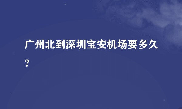 广州北到深圳宝安机场要多久？