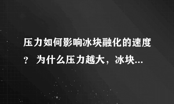 压力如何影响冰块融化的速度？ 为什么压力越大，冰块融化的越快？